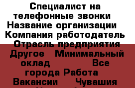 Специалист на телефонные звонки › Название организации ­ Компания-работодатель › Отрасль предприятия ­ Другое › Минимальный оклад ­ 16 400 - Все города Работа » Вакансии   . Чувашия респ.,Новочебоксарск г.